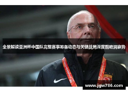 全景解读亚洲杯中国队完整赛事筹备动态与关键战局深度前瞻洞察势