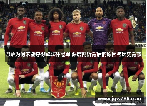 巴萨为何未能夺得欧联杯冠军 深度剖析背后的原因与历史背景