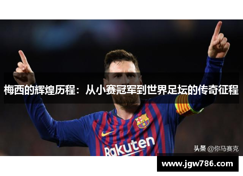梅西的辉煌历程：从小赛冠军到世界足坛的传奇征程
